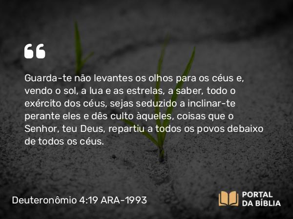 Deuteronômio 4:19 ARA-1993 - Guarda-te não levantes os olhos para os céus e, vendo o sol, a lua e as estrelas, a saber, todo o exército dos céus, sejas seduzido a inclinar-te perante eles e dês culto àqueles, coisas que o Senhor, teu Deus, repartiu a todos os povos debaixo de todos os céus.