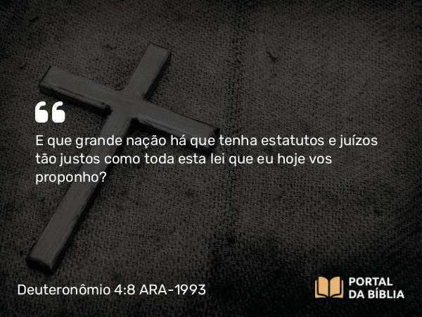 Deuteronômio 4:8 ARA-1993 - E que grande nação há que tenha estatutos e juízos tão justos como toda esta lei que eu hoje vos proponho?