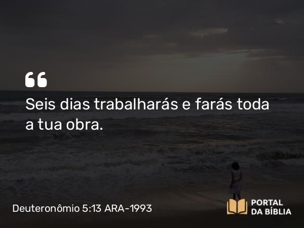 Deuteronômio 5:13 ARA-1993 - Seis dias trabalharás e farás toda a tua obra.