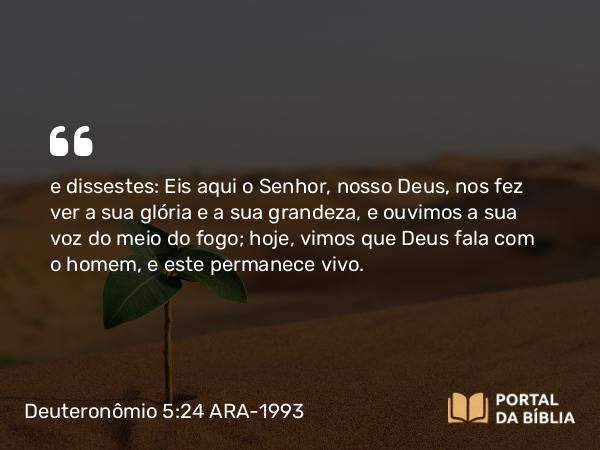 Deuteronômio 5:24 ARA-1993 - e dissestes: Eis aqui o Senhor, nosso Deus, nos fez ver a sua glória e a sua grandeza, e ouvimos a sua voz do meio do fogo; hoje, vimos que Deus fala com o homem, e este permanece vivo.