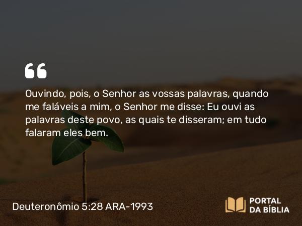 Deuteronômio 5:28 ARA-1993 - Ouvindo, pois, o Senhor as vossas palavras, quando me faláveis a mim, o Senhor me disse: Eu ouvi as palavras deste povo, as quais te disseram; em tudo falaram eles bem.