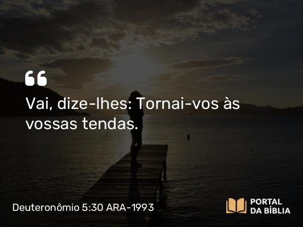 Deuteronômio 5:30 ARA-1993 - Vai, dize-lhes: Tornai-vos às vossas tendas.