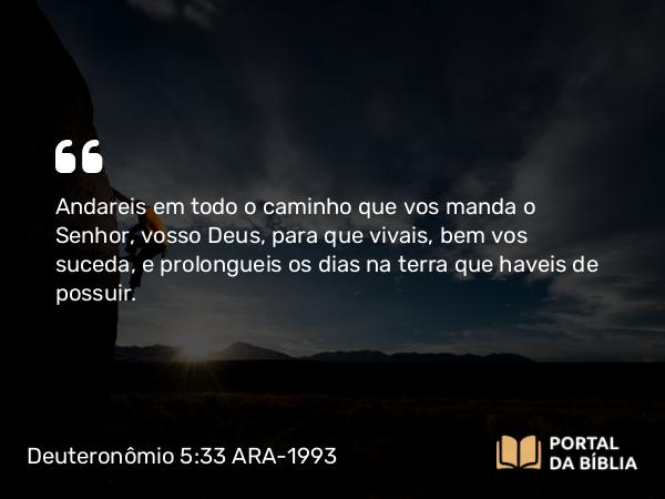 Deuteronômio 5:33 ARA-1993 - Andareis em todo o caminho que vos manda o Senhor, vosso Deus, para que vivais, bem vos suceda, e prolongueis os dias na terra que haveis de possuir.