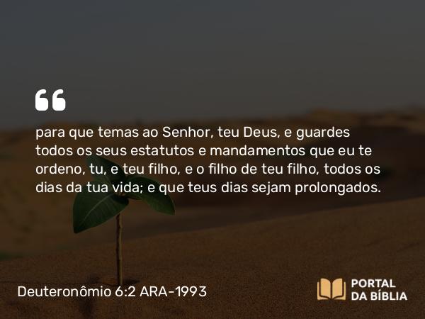 Deuteronômio 6:2 ARA-1993 - para que temas ao Senhor, teu Deus, e guardes todos os seus estatutos e mandamentos que eu te ordeno, tu, e teu filho, e o filho de teu filho, todos os dias da tua vida; e que teus dias sejam prolongados.