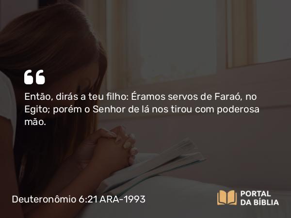 Deuteronômio 6:21 ARA-1993 - Então, dirás a teu filho: Éramos servos de Faraó, no Egito; porém o Senhor de lá nos tirou com poderosa mão.