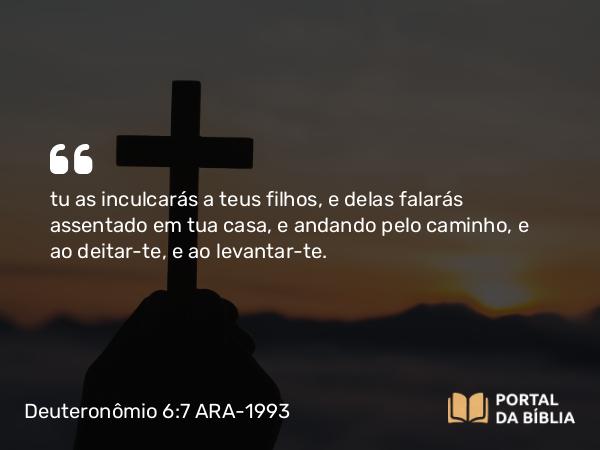 Deuteronômio 6:7-8 ARA-1993 - tu as inculcarás a teus filhos, e delas falarás assentado em tua casa, e andando pelo caminho, e ao deitar-te, e ao levantar-te.