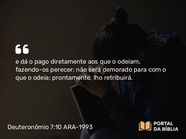 Deuteronômio 7:10 ARA-1993 - e dá o pago diretamente aos que o odeiam, fazendo-os perecer; não será demorado para com o que o odeia; prontamente, lho retribuirá.