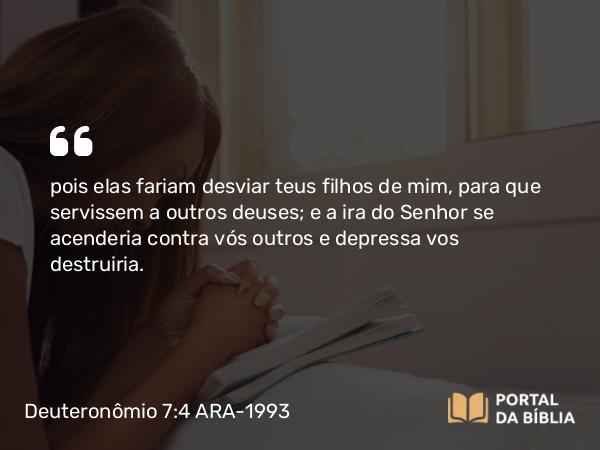 Deuteronômio 7:4 ARA-1993 - pois elas fariam desviar teus filhos de mim, para que servissem a outros deuses; e a ira do Senhor se acenderia contra vós outros e depressa vos destruiria.