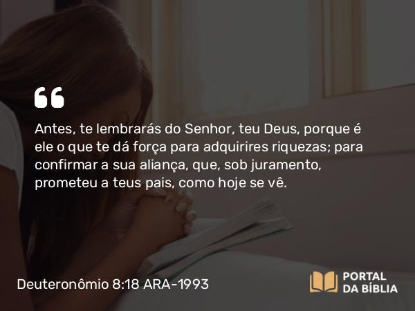 Deuteronômio 8:18 ARA-1993 - Antes, te lembrarás do Senhor, teu Deus, porque é ele o que te dá força para adquirires riquezas; para confirmar a sua aliança, que, sob juramento, prometeu a teus pais, como hoje se vê.