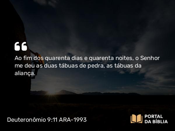 Deuteronômio 9:11 ARA-1993 - Ao fim dos quarenta dias e quarenta noites, o Senhor me deu as duas tábuas de pedra, as tábuas da aliança.