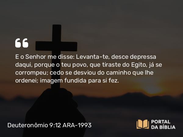 Deuteronômio 9:12 ARA-1993 - E o Senhor me disse: Levanta-te, desce depressa daqui, porque o teu povo, que tiraste do Egito, já se corrompeu; cedo se desviou do caminho que lhe ordenei; imagem fundida para si fez.