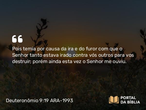 Deuteronômio 9:19 ARA-1993 - Pois temia por causa da ira e do furor com que o Senhor tanto estava irado contra vós outros para vos destruir; porém ainda esta vez o Senhor me ouviu.