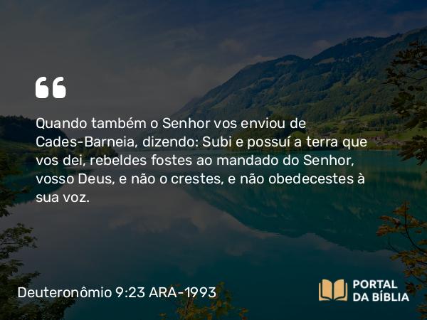 Deuteronômio 9:23-24 ARA-1993 - Quando também o Senhor vos enviou de Cades-Barneia, dizendo: Subi e possuí a terra que vos dei, rebeldes fostes ao mandado do Senhor, vosso Deus, e não o crestes, e não obedecestes à sua voz.