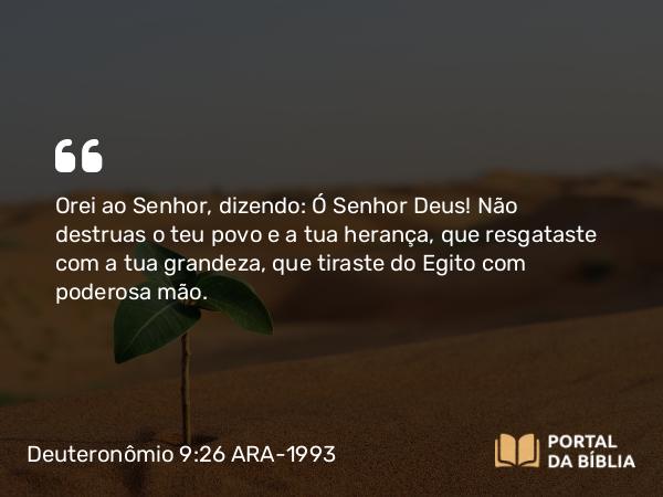 Deuteronômio 9:26-29 ARA-1993 - Orei ao Senhor, dizendo: Ó Senhor Deus! Não destruas o teu povo e a tua herança, que resgataste com a tua grandeza, que tiraste do Egito com poderosa mão.