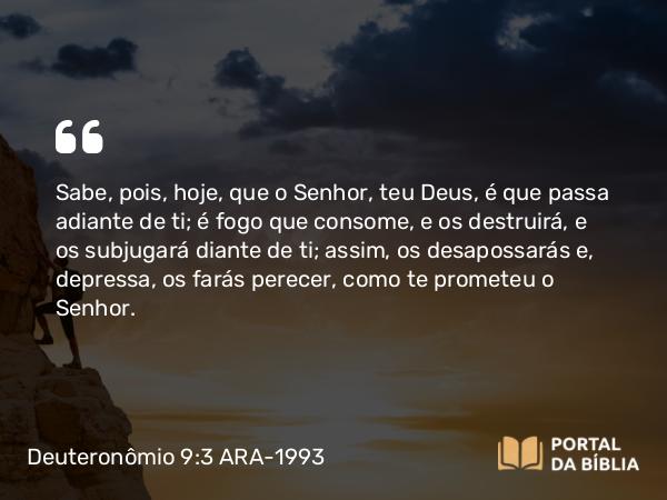 Deuteronômio 9:3-5 ARA-1993 - Sabe, pois, hoje, que o Senhor, teu Deus, é que passa adiante de ti; é fogo que consome, e os destruirá, e os subjugará diante de ti; assim, os desapossarás e, depressa, os farás perecer, como te prometeu o Senhor.