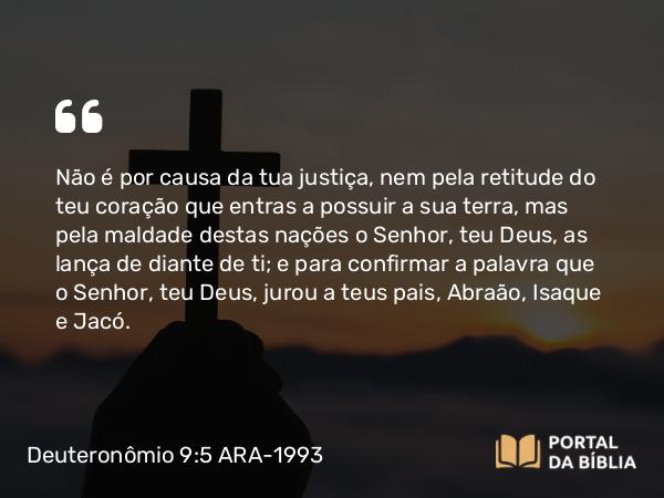 Deuteronômio 9:5-6 ARA-1993 - Não é por causa da tua justiça, nem pela retitude do teu coração que entras a possuir a sua terra, mas pela maldade destas nações o Senhor, teu Deus, as lança de diante de ti; e para confirmar a palavra que o Senhor, teu Deus, jurou a teus pais, Abraão, Isaque e Jacó.