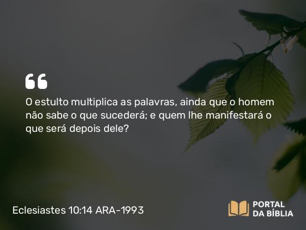 Eclesiastes 10:14 ARA-1993 - O estulto multiplica as palavras, ainda que o homem não sabe o que sucederá; e quem lhe manifestará o que será depois dele?