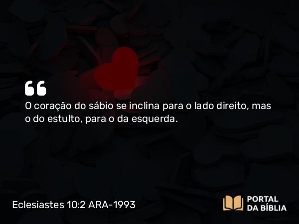 Eclesiastes 10:2 ARA-1993 - O coração do sábio se inclina para o lado direito, mas o do estulto, para o da esquerda.