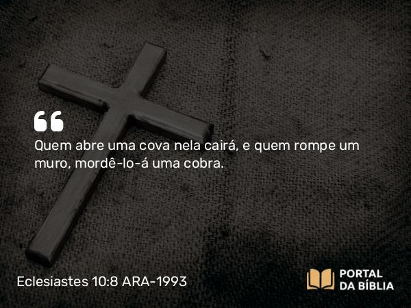 Eclesiastes 10:8 ARA-1993 - Quem abre uma cova nela cairá, e quem rompe um muro, mordê-lo-á uma cobra.