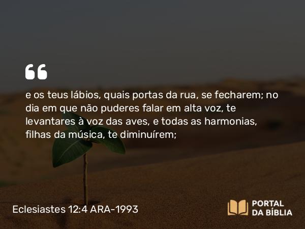 Eclesiastes 12:4 ARA-1993 - e os teus lábios, quais portas da rua, se fecharem; no dia em que não puderes falar em alta voz, te levantares à voz das aves, e todas as harmonias, filhas da música, te diminuírem;