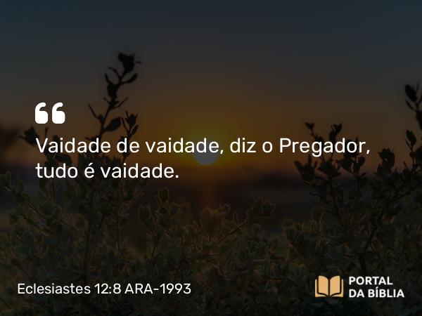 Eclesiastes 12:8-9 ARA-1993 - Vaidade de vaidade, diz o Pregador, tudo é vaidade.