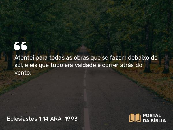 Eclesiastes 1:14 ARA-1993 - Atentei para todas as obras que se fazem debaixo do sol, e eis que tudo era vaidade e correr atrás do vento.