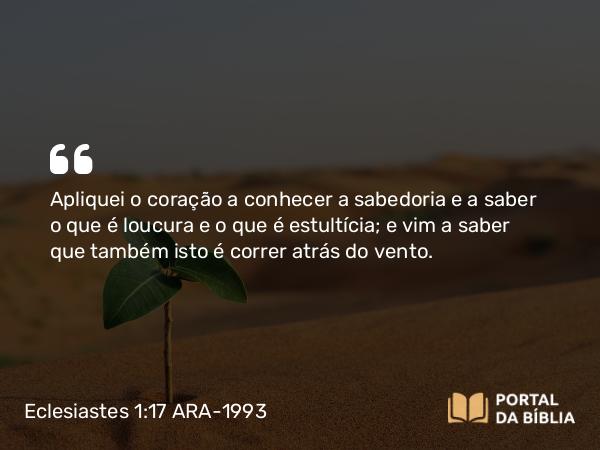 Eclesiastes 1:17 ARA-1993 - Apliquei o coração a conhecer a sabedoria e a saber o que é loucura e o que é estultícia; e vim a saber que também isto é correr atrás do vento.