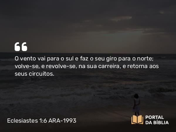 Eclesiastes 1:6 ARA-1993 - O vento vai para o sul e faz o seu giro para o norte; volve-se, e revolve-se, na sua carreira, e retorna aos seus circuitos.