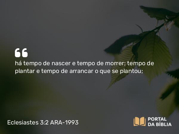 Eclesiastes 3:2 ARA-1993 - há tempo de nascer e tempo de morrer; tempo de plantar e tempo de arrancar o que se plantou;