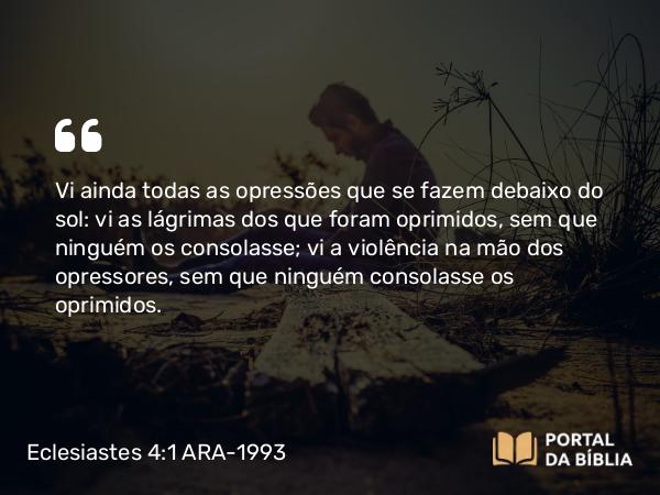 Eclesiastes 4:1 ARA-1993 - Vi ainda todas as opressões que se fazem debaixo do sol: vi as lágrimas dos que foram oprimidos, sem que ninguém os consolasse; vi a violência na mão dos opressores, sem que ninguém consolasse os oprimidos.