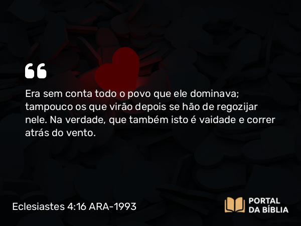 Eclesiastes 4:16 ARA-1993 - Era sem conta todo o povo que ele dominava; tampouco os que virão depois se hão de regozijar nele. Na verdade, que também isto é vaidade e correr atrás do vento.