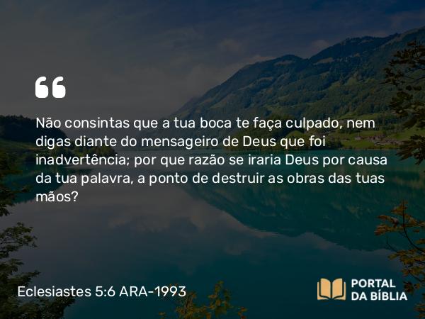 Eclesiastes 5:6 ARA-1993 - Não consintas que a tua boca te faça culpado, nem digas diante do mensageiro de Deus que foi inadvertência; por que razão se iraria Deus por causa da tua palavra, a ponto de destruir as obras das tuas mãos?