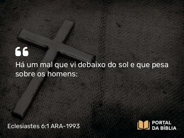 Eclesiastes 6:1 ARA-1993 - Há um mal que vi debaixo do sol e que pesa sobre os homens: