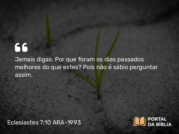 Eclesiastes 7:10 ARA-1993 - Jamais digas: Por que foram os dias passados melhores do que estes? Pois não é sábio perguntar assim.