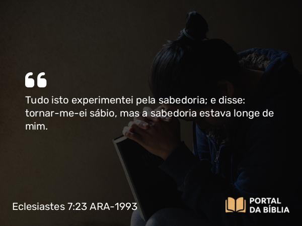 Eclesiastes 7:23-25 ARA-1993 - Tudo isto experimentei pela sabedoria; e disse: tornar-me-ei sábio, mas a sabedoria estava longe de mim.