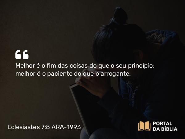 Eclesiastes 7:8 ARA-1993 - Melhor é o fim das coisas do que o seu princípio; melhor é o paciente do que o arrogante.