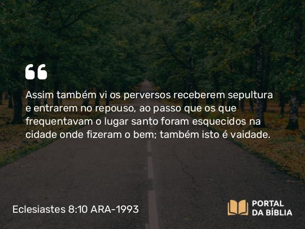 Eclesiastes 8:10 ARA-1993 - Assim também vi os perversos receberem sepultura e entrarem no repouso, ao passo que os que frequentavam o lugar santo foram esquecidos na cidade onde fizeram o bem; também isto é vaidade.