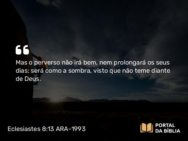 Eclesiastes 8:13 ARA-1993 - Mas o perverso não irá bem, nem prolongará os seus dias; será como a sombra, visto que não teme diante de Deus.