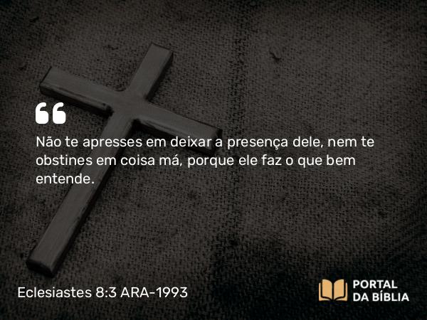 Eclesiastes 8:3 ARA-1993 - Não te apresses em deixar a presença dele, nem te obstines em coisa má, porque ele faz o que bem entende.