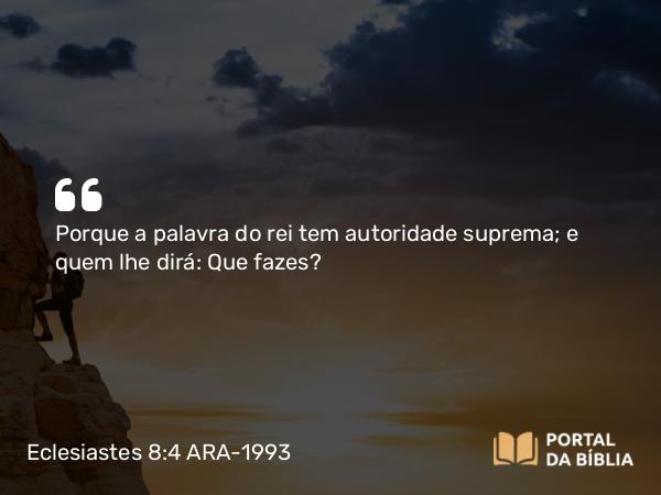 Eclesiastes 8:4 ARA-1993 - Porque a palavra do rei tem autoridade suprema; e quem lhe dirá: Que fazes?