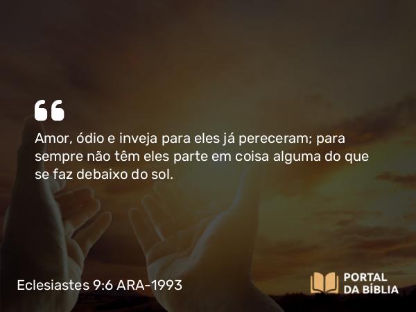 Eclesiastes 9:6 ARA-1993 - Amor, ódio e inveja para eles já pereceram; para sempre não têm eles parte em coisa alguma do que se faz debaixo do sol.