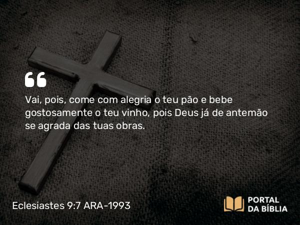 Eclesiastes 9:7 ARA-1993 - Vai, pois, come com alegria o teu pão e bebe gostosamente o teu vinho, pois Deus já de antemão se agrada das tuas obras.