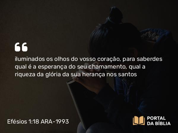 Efésios 1:18 ARA-1993 - iluminados os olhos do vosso coração, para saberdes qual é a esperança do seu chamamento, qual a riqueza da glória da sua herança nos santos