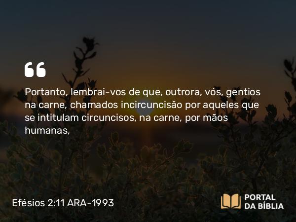 Efésios 2:11-22 ARA-1993 - Portanto, lembrai-vos de que, outrora, vós, gentios na carne, chamados incircuncisão por aqueles que se intitulam circuncisos, na carne, por mãos humanas,