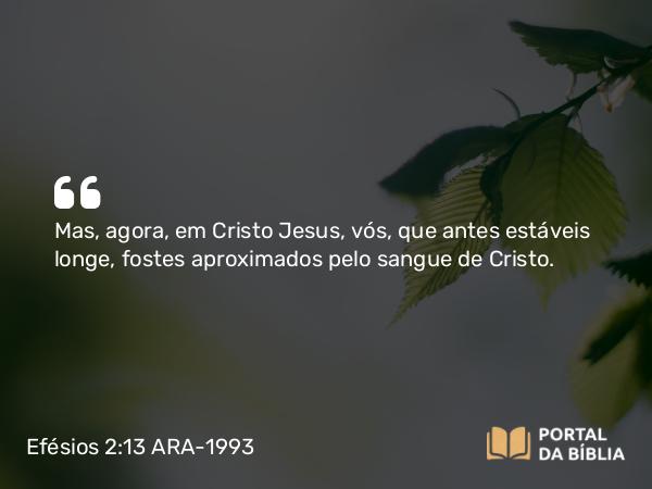 Efésios 2:13 ARA-1993 - Mas, agora, em Cristo Jesus, vós, que antes estáveis longe, fostes aproximados pelo sangue de Cristo.