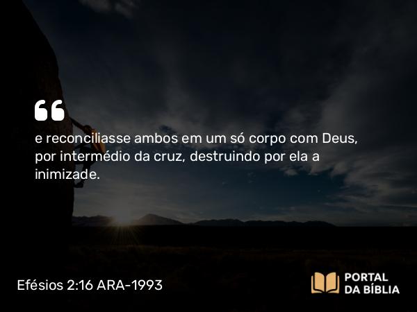 Efésios 2:16-17 ARA-1993 - e reconciliasse ambos em um só corpo com Deus, por intermédio da cruz, destruindo por ela a inimizade.