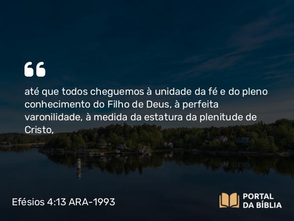 Efésios 4:13 ARA-1993 - até que todos cheguemos à unidade da fé e do pleno conhecimento do Filho de Deus, à perfeita varonilidade, à medida da estatura da plenitude de Cristo,