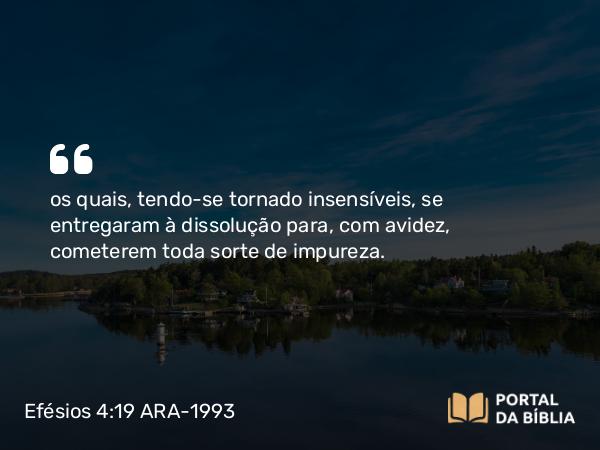 Efésios 4:19 ARA-1993 - os quais, tendo-se tornado insensíveis, se entregaram à dissolução para, com avidez, cometerem toda sorte de impureza.