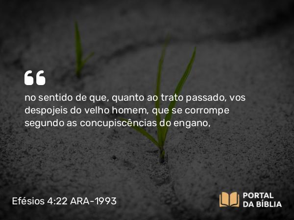 Efésios 4:22 ARA-1993 - no sentido de que, quanto ao trato passado, vos despojeis do velho homem, que se corrompe segundo as concupiscências do engano,