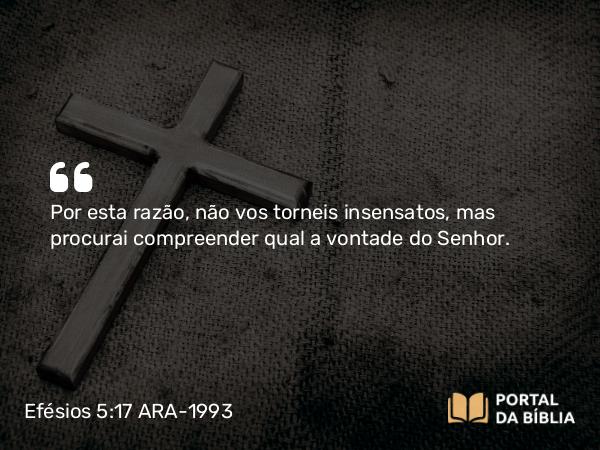 Efésios 5:17 ARA-1993 - Por esta razão, não vos torneis insensatos, mas procurai compreender qual a vontade do Senhor.